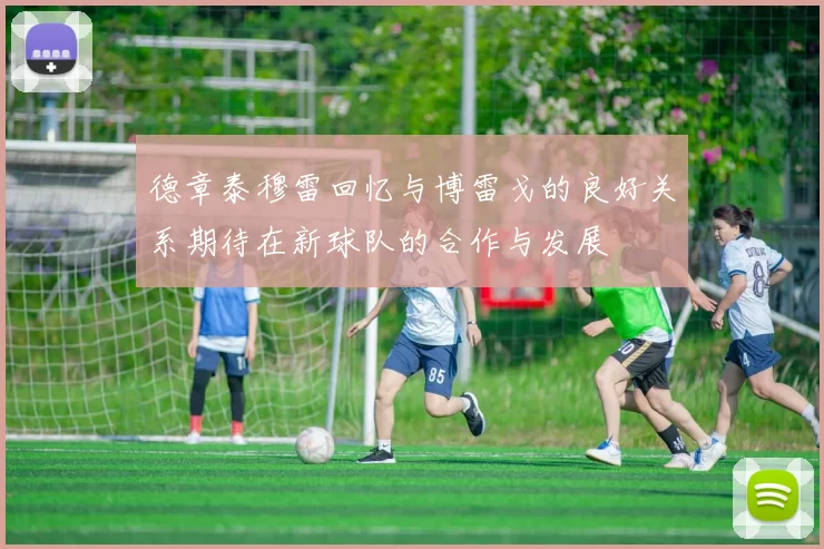 德章泰穆雷回忆与博雷戈的良好关系期待在新球队的合作与发展