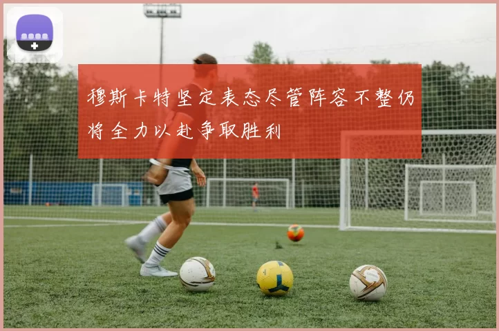 穆斯卡特坚定表态尽管阵容不整仍将全力以赴争取胜利