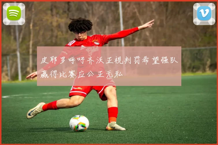 皮耶罗呼吁齐沃正视判罚希望强队赢得比赛应公正无私