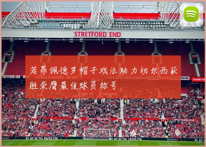 若昂佩德罗帽子戏法助力切尔西获胜荣膺最佳球员称号