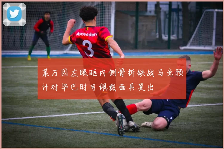 莱万因左眼眶内侧骨折缺战马竞预计对毕巴时可佩戴面具复出