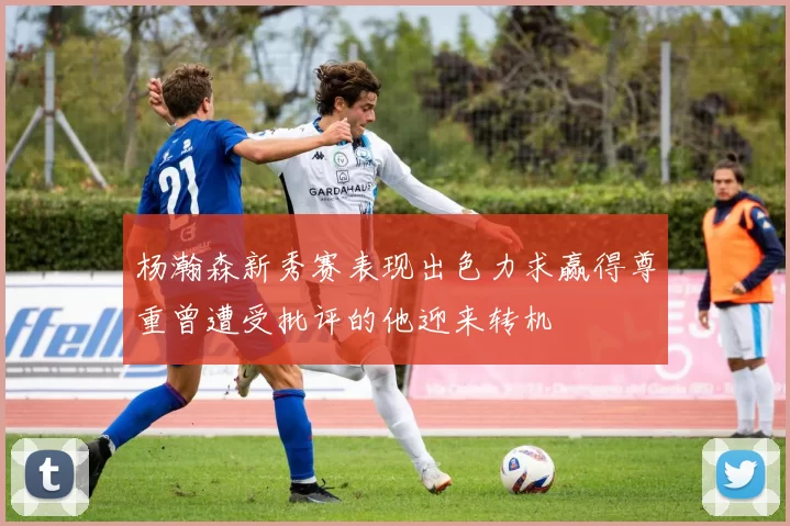 杨瀚森新秀赛表现出色力求赢得尊重曾遭受批评的他迎来转机
