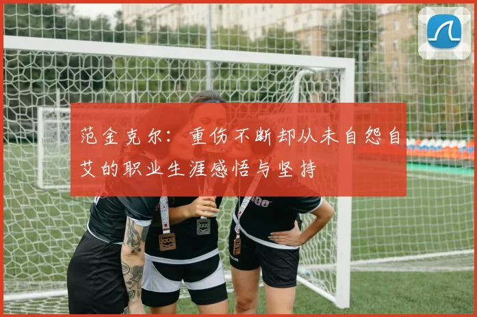 范金克尔：重伤不断却从未自怨自艾的职业生涯感悟与坚持