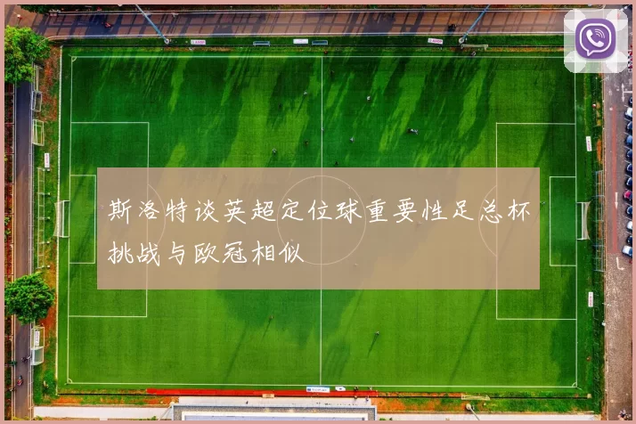 斯洛特谈英超定位球重要性足总杯挑战与欧冠相似
