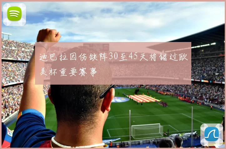 迪巴拉因伤缺阵30至45天将错过欧美杯重要赛事