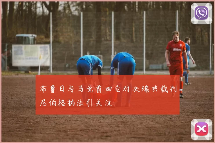 布鲁日与马竞首回合对决瑞典裁判尼伯格执法引关注