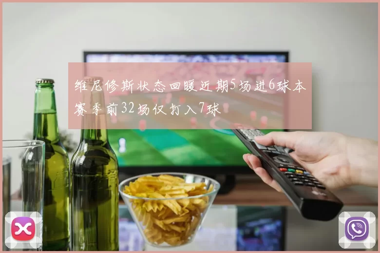 维尼修斯状态回暖近期5场进6球本赛季前32场仅打入7球