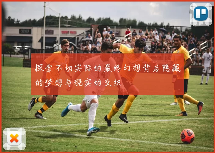 探索不切实际的最终幻想背后隐藏的梦想与现实的交织