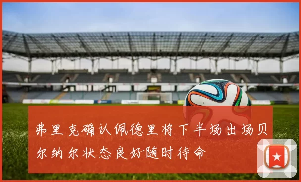 弗里克确认佩德里将下半场出场贝尔纳尔状态良好随时待命