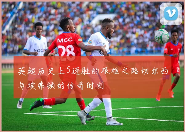 英超历史上5连胜的艰难之路切尔西与埃弗顿的传奇时刻