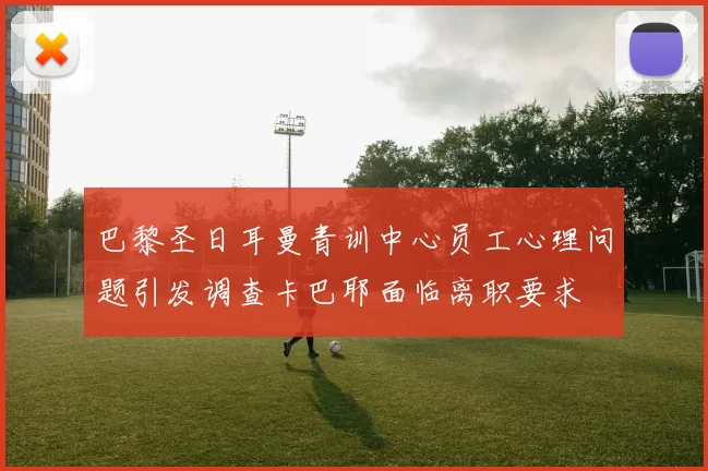 巴黎圣日耳曼青训中心员工心理问题引发调查卡巴耶面临离职要求