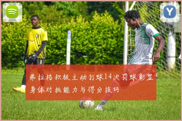 弗拉格积极主动打球14次罚球彰显身体对抗能力与得分技巧