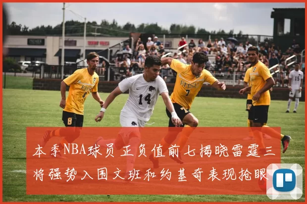 本季NBA球员正负值前七揭晓雷霆三将强势入围文班和约基奇表现抢眼