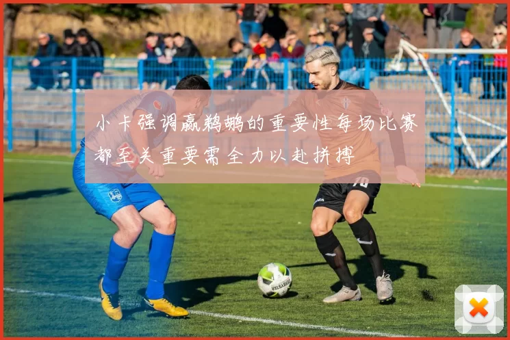 小卡强调赢鹈鹕的重要性每场比赛都至关重要需全力以赴拼搏