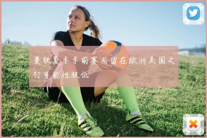 曼联夏季季前赛或留在欧洲美国之行可能性极低