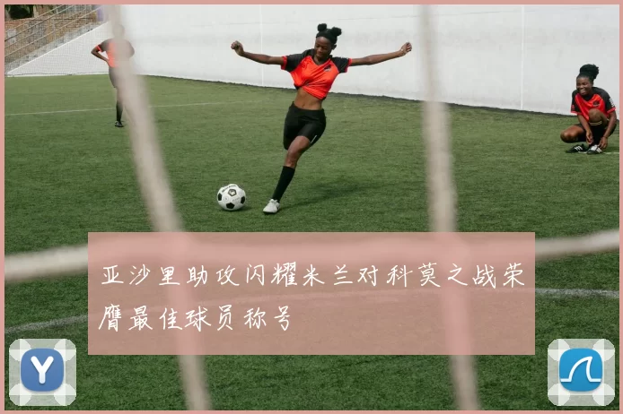 亚沙里助攻闪耀米兰对科莫之战荣膺最佳球员称号