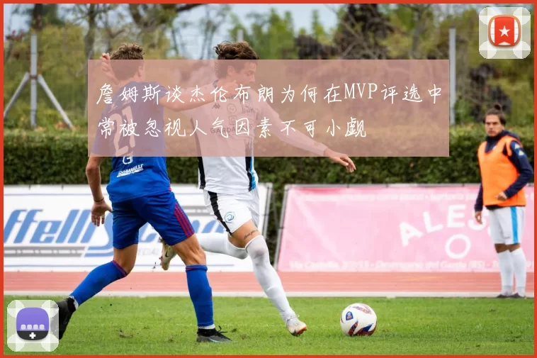 詹姆斯谈杰伦布朗为何在MVP评选中常被忽视人气因素不可小觑
