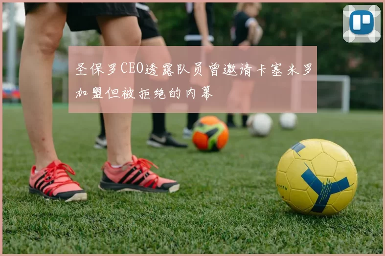 圣保罗CEO透露队员曾邀请卡塞米罗加盟但被拒绝的内幕