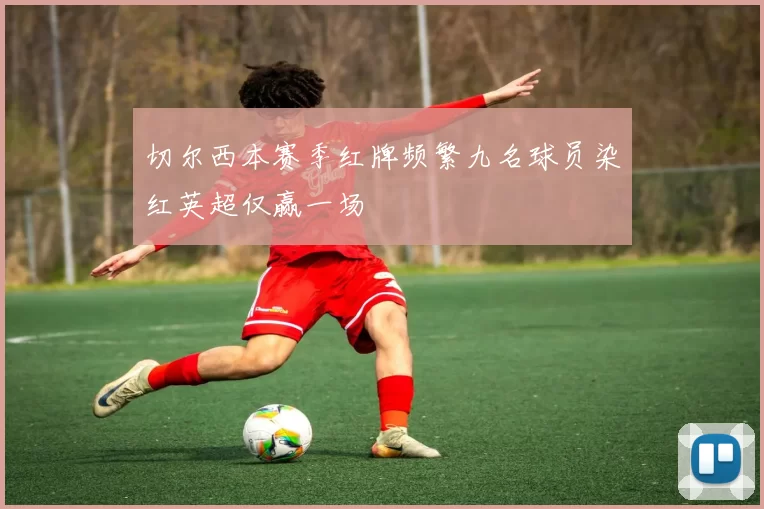 切尔西本赛季红牌频繁九名球员染红英超仅赢一场