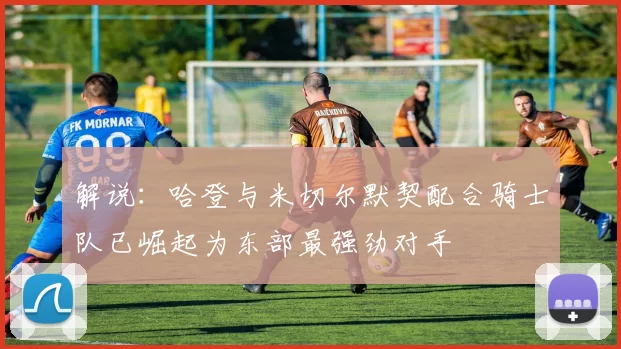 解说：哈登与米切尔默契配合骑士队已崛起为东部最强劲对手