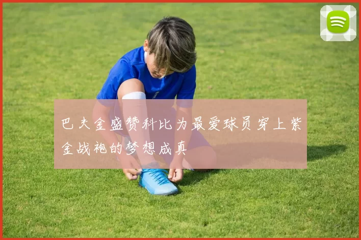 巴夫金盛赞科比为最爱球员穿上紫金战袍的梦想成真
