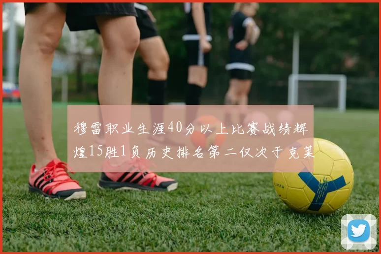 穆雷职业生涯40分以上比赛战绩辉煌15胜1负历史排名第二仅次于克莱的完美19胜0负