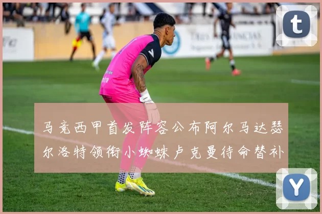 马竞西甲首发阵容公布阿尔马达瑟尔洛特领衔小蜘蛛卢克曼待命替补