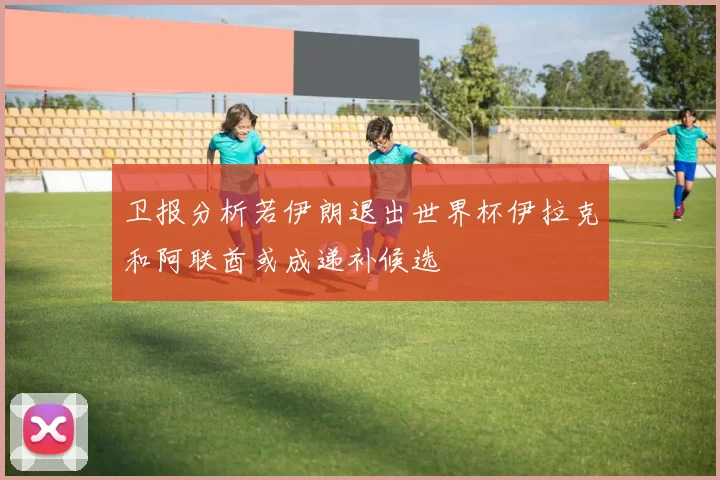 卫报分析若伊朗退出世界杯伊拉克和阿联酋或成递补候选
