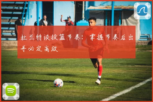 杜兰特谈投篮节奏：掌握节奏后出手必定高效