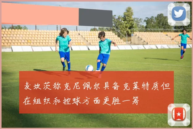 麦坎茨称克尼佩尔具备克莱特质但在组织和控球方面更胜一筹