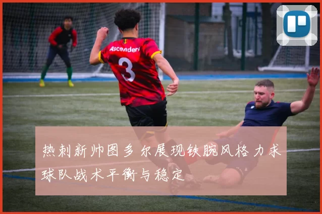 热刺新帅图多尔展现铁腕风格力求球队战术平衡与稳定