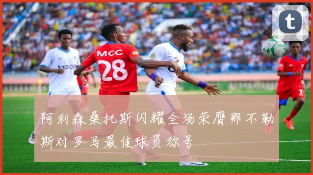 阿利森桑托斯闪耀全场荣膺那不勒斯对罗马最佳球员称号