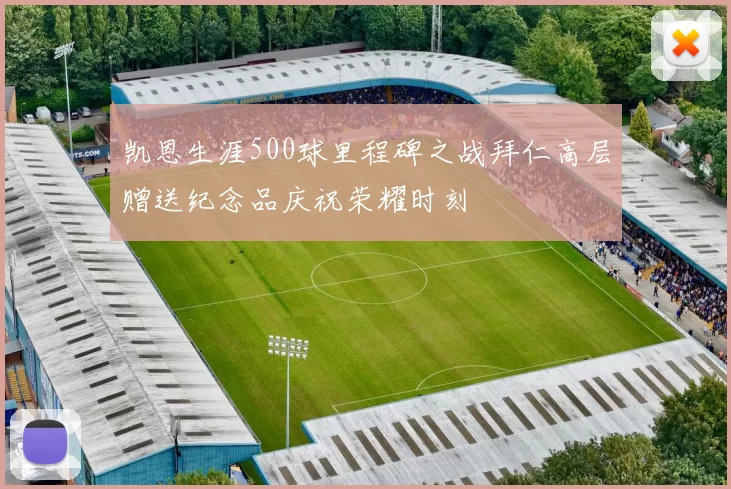 凯恩生涯500球里程碑之战拜仁高层赠送纪念品庆祝荣耀时刻