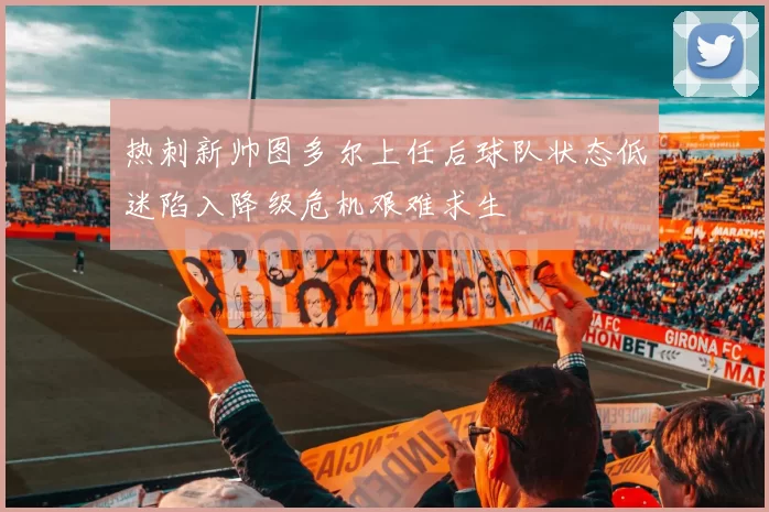 热刺新帅图多尔上任后球队状态低迷陷入降级危机艰难求生