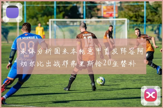 米体分析国米本轮意甲首发阵容阿切尔比出战邓弗里斯恰20坐替补