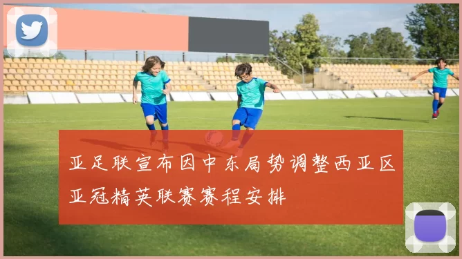 亚足联宣布因中东局势调整西亚区亚冠精英联赛赛程安排